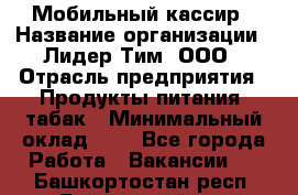 Мобильный кассир › Название организации ­ Лидер Тим, ООО › Отрасль предприятия ­ Продукты питания, табак › Минимальный оклад ­ 1 - Все города Работа » Вакансии   . Башкортостан респ.,Баймакский р-н